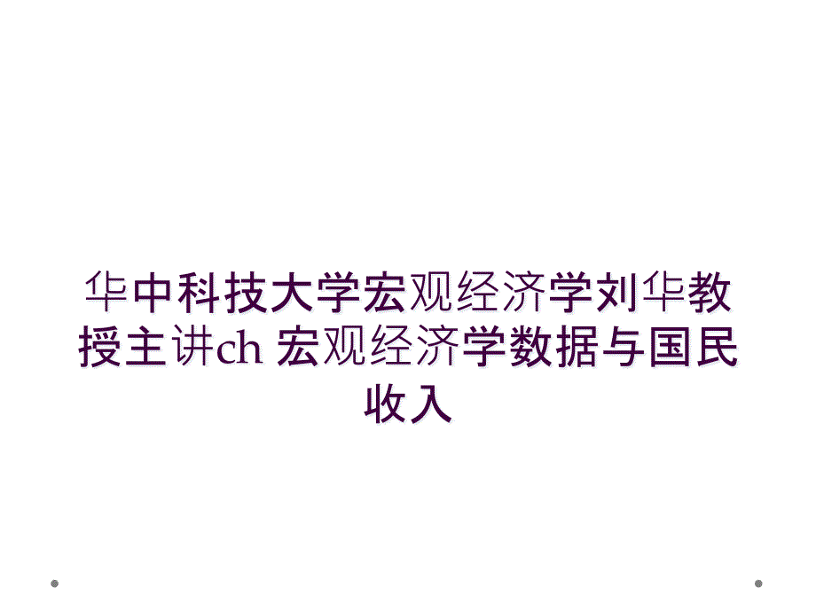 华中科技大学宏观经济学刘华教授主讲ch 宏观经济学数据与国民收入_第1页